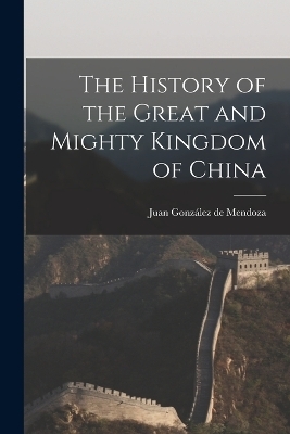 The History of the Great and Mighty Kingdom of China - Juan González de Mendoza