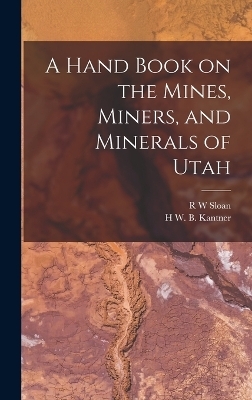 A Hand Book on the Mines, Miners, and Minerals of Utah - H W B Kantner, R W Sloan