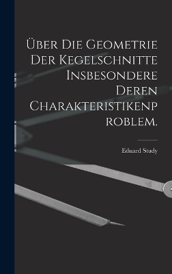 Über die Geometrie der Kegelschnitte insbesondere deren Charakteristikenproblem. - Eduard Study