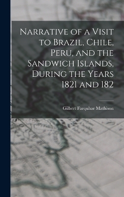 Narrative of a Visit to Brazil, Chile, Peru, and the Sandwich Islands, During the Years 1821 and 182 - Gilbert Farquhar Mathison