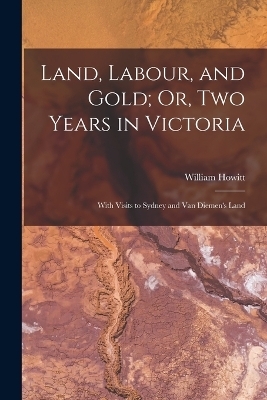 Land, Labour, and Gold; Or, Two Years in Victoria - William Howitt