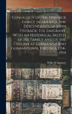 Genealogy of the Fishback Family in America, the Descendants of John Fishback, the Emigrant, With an Historical Sketch of his Family and of the Colony at Germanna and Germantown, Virginia, 1714-1914 - Willis M Kemper