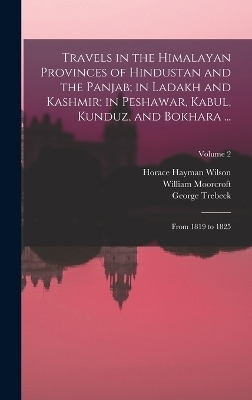 Travels in the Himalayan Provinces of Hindustan and the Panjab; in Ladakh and Kashmir; in Peshawar, Kabul, Kunduz, and Bokhara ... - Horace Hayman Wilson, William Moorcroft, George Trebeck