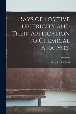 Rays of Positive Electricity and Their Application to Chemical Analyses - 