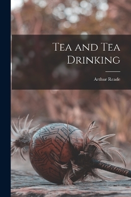 Tea and Tea Drinking - Arthur Reade