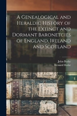 A Genealogical and Heraldic History of the Extinct and Dormant Baronetcies of England, Ireland and Scotland - John Burke, Bernard Burke