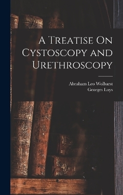 A Treatise On Cystoscopy and Urethroscopy - Georges Luys, Abraham Leo Wolbarst