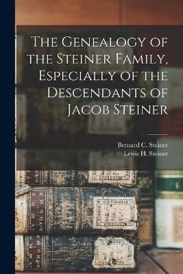 The Genealogy of the Steiner Family, Especially of the Descendants of Jacob Steiner - Bernard C Steiner, Lewis H Steiner