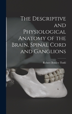 The Descriptive and Physiological Anatomy of the Brain, Spinal Cord and Ganglions - Robert Bentley Todd