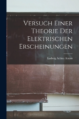 Versuch Einer Theorie Der Elektrischen Erscheinungen - Ludwig Achim Arnim