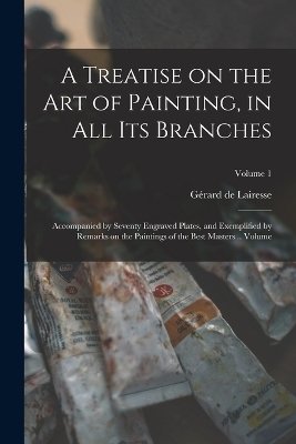 A Treatise on the art of Painting, in all its Branches; Accompanied by Seventy Engraved Plates, and Exemplified by Remarks on the Paintings of the Best Masters .. Volume; Volume 1 - Gérard de Lairesse