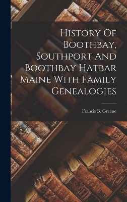 History Of Boothbay, Southport And Boothbay Hatbar Maine With Family Genealogies - Francis B Greene