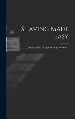 Shaving Made Easy; What the man who Shaves Ought to Know .. - 