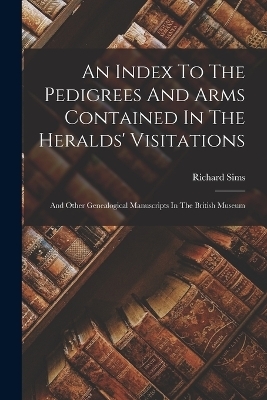 An Index To The Pedigrees And Arms Contained In The Heralds' Visitations - Richard Sims