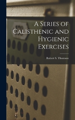 A Series of Calisthenic and Hygienic Exercises - Robert S Thomson