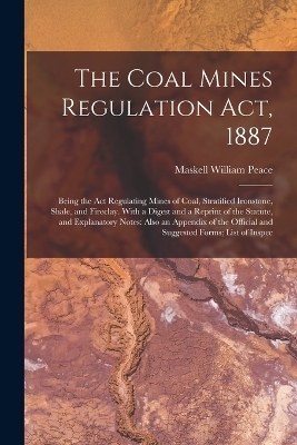 The Coal Mines Regulation Act, 1887 - Maskell William Peace