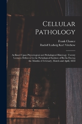 Cellular Pathology - Rudolf 1821-1902 Virchow, Frank 1826-1897 Chance