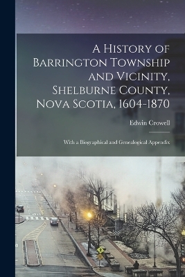 A History of Barrington Township and Vicinity, Shelburne County, Nova Scotia, 1604-1870; With a Biographical and Genealogical Appendix - Edwin Crowell