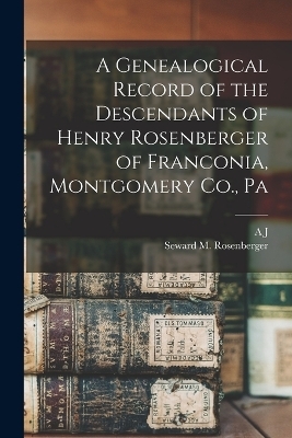 A Genealogical Record of the Descendants of Henry Rosenberger of Franconia, Montgomery Co., Pa - A J B 1849 Fretz, Seward M Rosenberger