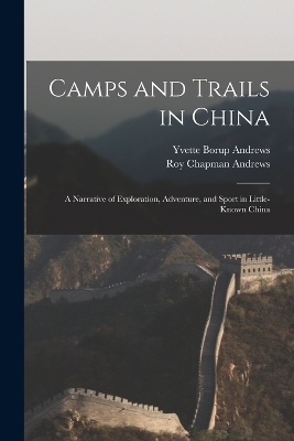 Camps and Trails in China - Roy Chapman Andrews, Yvette Borup Andrews