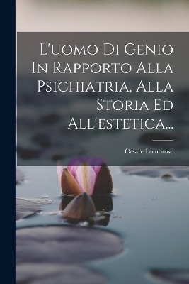 L'uomo Di Genio In Rapporto Alla Psichiatria, Alla Storia Ed All'estetica... - Cesare Lombroso