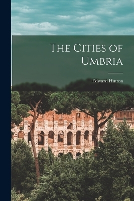 The Cities of Umbria - Edward Hutton