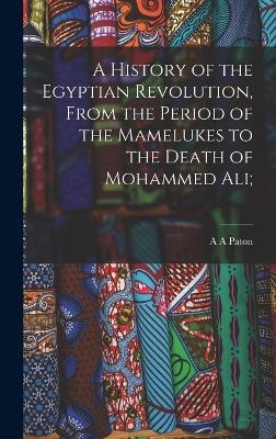 A History of the Egyptian Revolution, From the Period of the Mamelukes to the Death of Mohammed Ali; - A A Paton