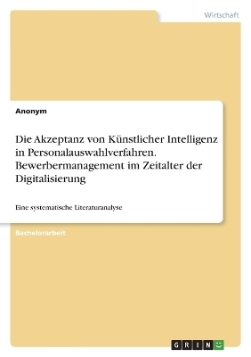 Die Akzeptanz von KÃ¼nstlicher Intelligenz in Personalauswahlverfahren. Bewerbermanagement im Zeitalter der Digitalisierung -  Anonym