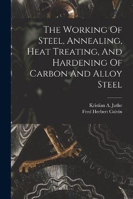 The Working Of Steel, Annealing, Heat Treating, And Hardening Of Carbon And Alloy Steel - Fred Herbert Colvin