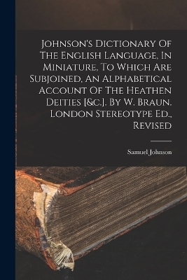 Johnson's Dictionary Of The English Language, In Miniature, To Which Are Subjoined, An Alphabetical Account Of The Heathen Deities [&c.]. By W. Braun. London Stereotype Ed., Revised - Samuel Johnson