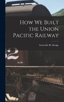 How We Built the Union Pacific Railway - Grenville M Dodge