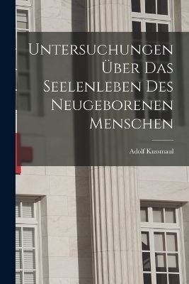 Untersuchungen Über das Seelenleben des Neugeborenen Menschen - Adolf Kussmaul