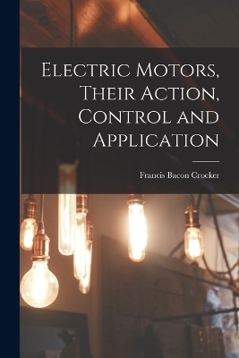 Electric Motors, Their Action, Control and Application - Francis Bacon Crocker