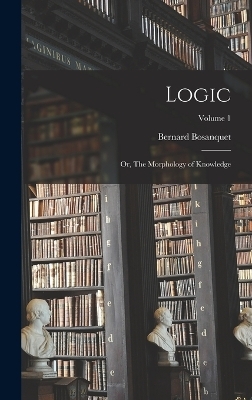Logic; or, The Morphology of Knowledge; Volume 1 - Bernard Bosanquet