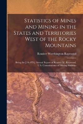 Statistics of Mines and Mining in the States and Territories West of the Rocky Mountains - Rossiter Worthington Raymond