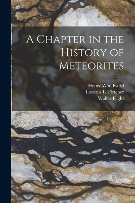 A Chapter in the History of Meteorites - Henry Woodward, Walter Flight, Lazarus L Fletcher