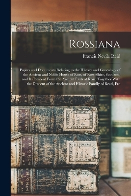 Rossiana; Papers and Documents Relating to the History and Genealogy of the Ancient and Noble House of Ross, of Ross-shire, Scotland, and its Descent Form the Ancient Earls of Ross, Together With the Descent of the Ancient and Historic Family of Read, Fro - Francis Nevile Reid