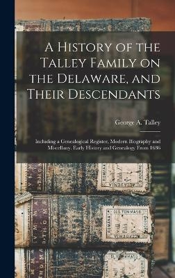 A History of the Talley Family on the Delaware, and Their Descendants; Including a Genealogical Register, Modern Biography and Miscellany. Early History and Genealogy From 1686 - George A Talley