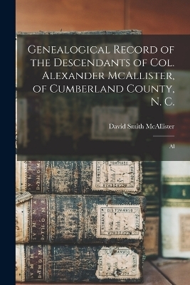 Genealogical Record of the Descendants of Col. Alexander McAllister, of Cumberland County, N. C.; Al - David Smith McAllister