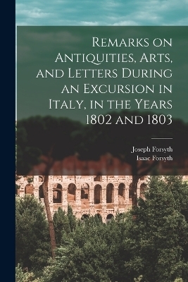 Remarks on Antiquities, Arts, and Letters During an Excursion in Italy, in the Years 1802 and 1803 - Joseph Forsyth, Isaac Forsyth