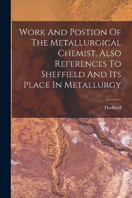 Work And Postion Of The Metallurgical Chemist, Also References To Sheffield And Its Place In Metallurgy - 