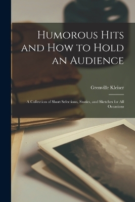 Humorous Hits and how to Hold an Audience; a Collection of Short Selections, Stories, and Sketches for all Occasions - Grenville Kleiser