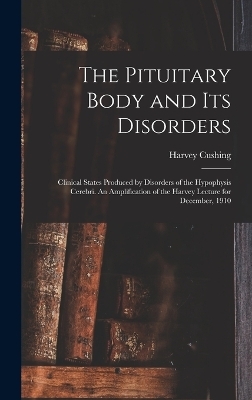 The Pituitary Body and its Disorders; Clinical States Produced by Disorders of the Hypophysis Cerebri. An Amplification of the Harvey Lecture for December, 1910 - Harvey Cushing