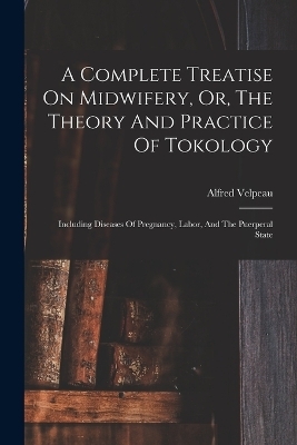 A Complete Treatise On Midwifery, Or, The Theory And Practice Of Tokology - Alfred Velpeau