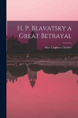 H. P. Blavatsky a Great Betrayal - Alice Leighton Cleather