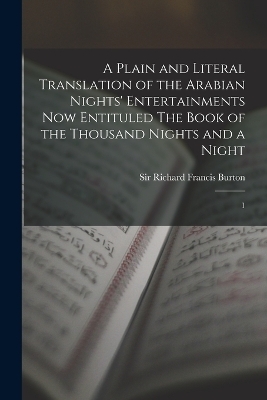 A Plain and Literal Translation of the Arabian Nights' Entertainments now Entituled The Book of the Thousand Nights and a Night - Richard Francis Burton