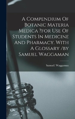 A Compendium Of Botanic Materia Medica ?for Use Of Students In Medicine And Pharmacy. With A Glossary /by Samuel Waggaman - Waggaman Samuel