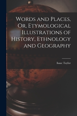 Words and Places, Or, Etymological Illustrations of History, Ethnology and Geography - Isaac Taylor