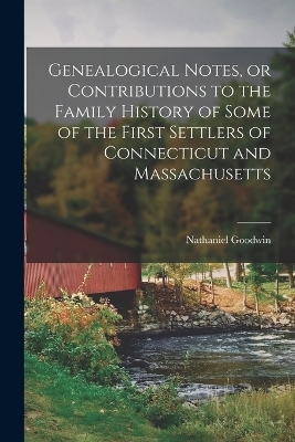 Genealogical Notes, or Contributions to the Family History of Some of the First Settlers of Connecticut and Massachusetts - Nathaniel Goodwin