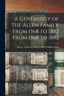 A Genealogy of the Allen Family From 1568 to 1882 From 1568 to 1882 - Joshua Allen Henry a Homes Allen